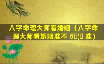 八字命理大师看婚姻（八字命理大师看婚姻准不 🦄 准）